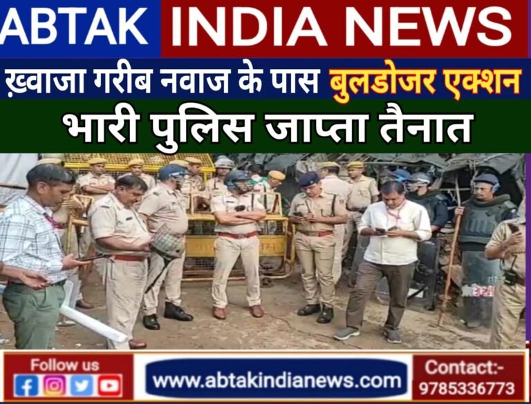 ख्वाजा गरीब नवाज दरगाह के पास चल रहा बुलडोजर, 500 पुल‍िसकर्मी तैनात