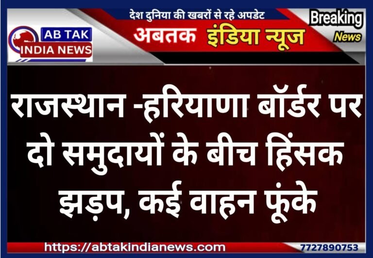 राजस्थान-हरियाणा बॉर्डर पर दो समुदायों के बीच हिंसक झड़प, कई वाहन  फुंके … तीन बुरी तरह घायल
