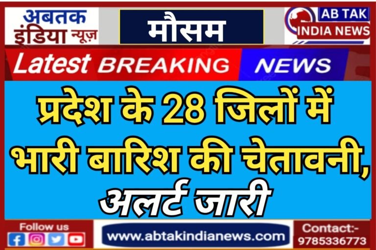 प्रदेश के 28 जिलों में भारी बारिश की चेतावनी, अलर्ट जारी