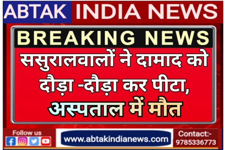 दामाद को ससुरालवालों ने दौड़ा-दौड़ाकर पीटा, अस्पताल में मौत, जांच में जुटी पुलिस