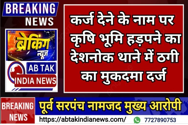 कर्ज देने के नाम कृषि भूमि हड़पने का आरोप  ,पूर्व पलाना सरपंच सहित तीन के खिलाफ नामजद मुकदमा दर्ज