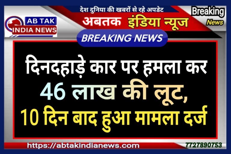 दिनदहाड़े कार पर हमला और 46 लाख रुपये की लूट, 10 दिन बाद दर्ज हुआ मामला