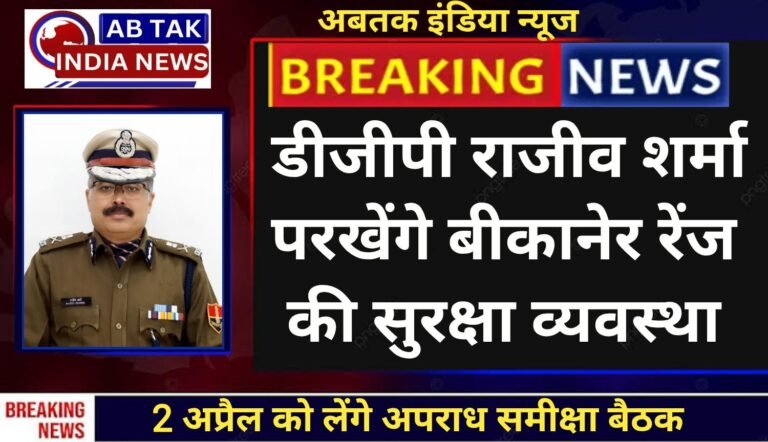 डीजीपी राजीव कुमार शर्मा परखेंगे बीकानेर रेंज की सुरक्षा व्यवस्था,2 अप्रैल को लेंगे अपराध समीक्षा बैठक