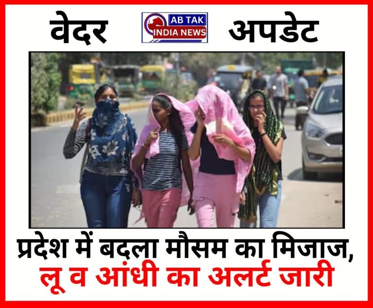 प्रदेश में बदला मौसम का मिजाज, लू और आंधी का  अलर्ट जारी , पढ़ें ताजा अपडेट