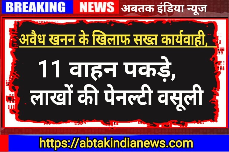 अवैध खनन पर सख्त कार्रवाई, 11 वाहन पकड़े, लाखों की पेनल्टी वसूली