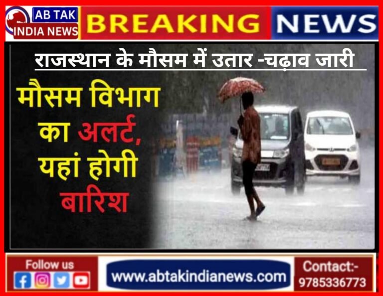 राजस्थान के मौसम में उतार-चढ़ाव जारी,कहीं गर्मी तो कहीं बारिश! लू का कहर भी जारी